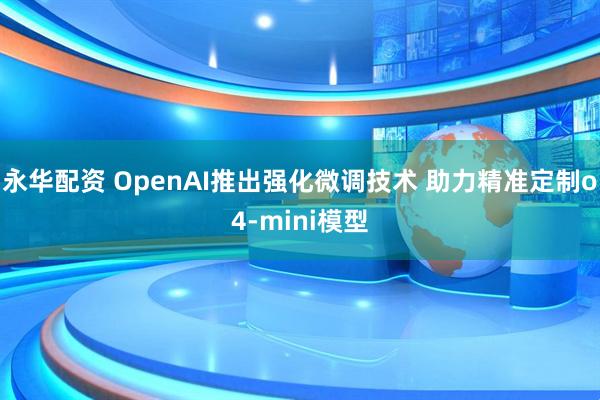 永华配资 OpenAI推出强化微调技术 助力精准定制o4-mini模型