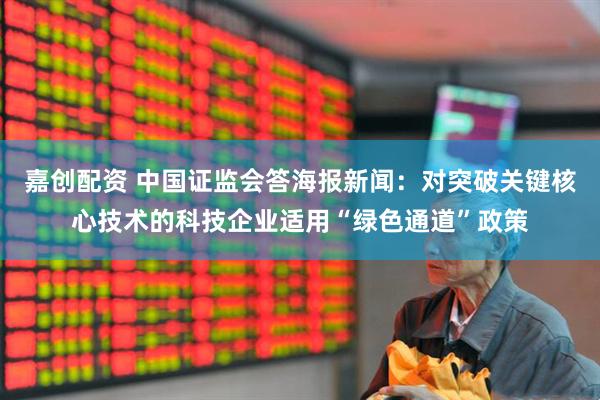 嘉创配资 中国证监会答海报新闻：对突破关键核心技术的科技企业适用“绿色通道”政策