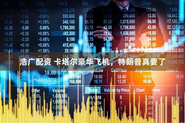 浩广配资 卡塔尔豪华飞机，特朗普真要了