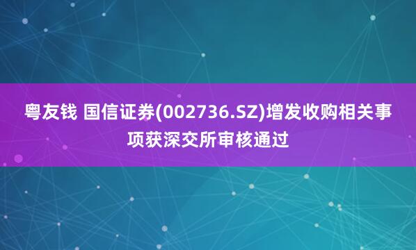 粤友钱 国信证券(002736.SZ)增发收购相关事项获深交所审核通过