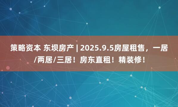 策略资本 东坝房产 | 2025.9.5房屋租售，一居/两居/三居！房东直租！精装修！