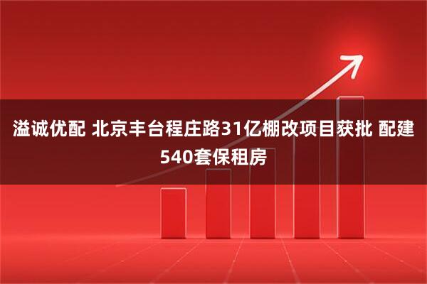 溢诚优配 北京丰台程庄路31亿棚改项目获批 配建540套保租房
