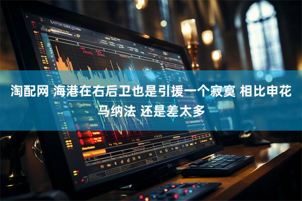 淘配网 海港在右后卫也是引援一个寂寞 相比申花马纳法 还是差太多