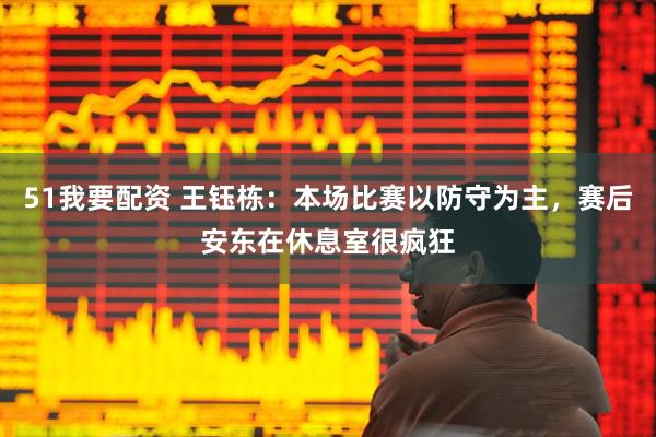 51我要配资 王钰栋：本场比赛以防守为主，赛后安东在休息室很疯狂