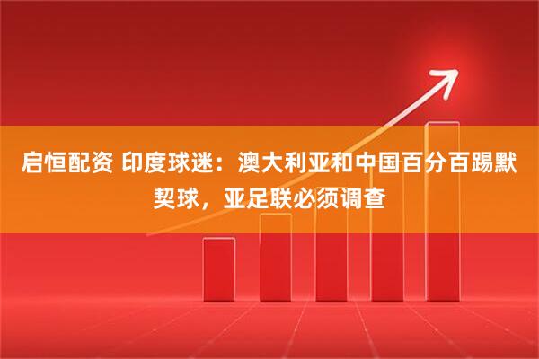 启恒配资 印度球迷：澳大利亚和中国百分百踢默契球，亚足联必须调查