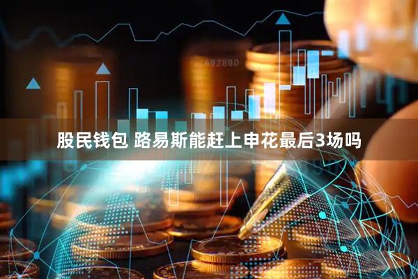 股民钱包 路易斯能赶上申花最后3场吗