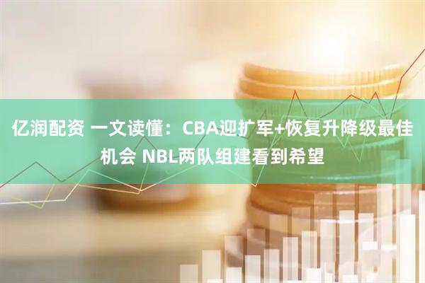 亿润配资 一文读懂：CBA迎扩军+恢复升降级最佳机会 NBL两队组建看到希望