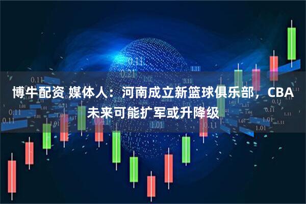 博牛配资 媒体人：河南成立新篮球俱乐部，CBA未来可能扩军或升降级