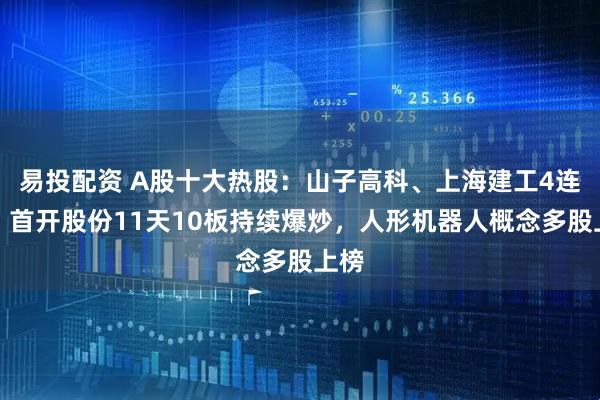 易投配资 A股十大热股：山子高科、上海建工4连扳，首开股份11天10板持续爆炒，人形机器人概念多股上榜