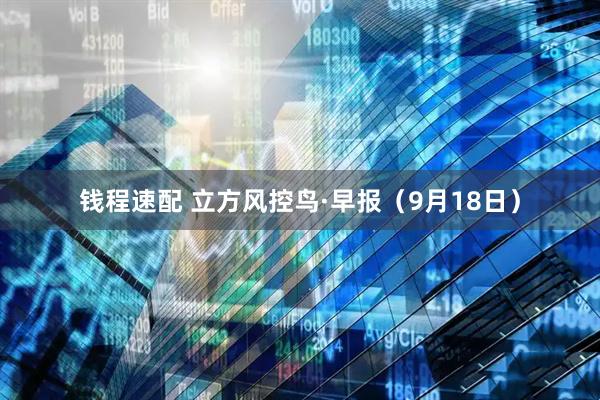 钱程速配 立方风控鸟·早报（9月18日）