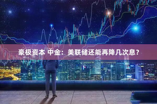 豪极资本 中金：美联储还能再降几次息？
