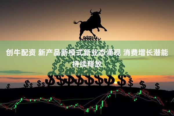 创牛配资 新产品新模式新业态涌现 消费增长潜能持续释放