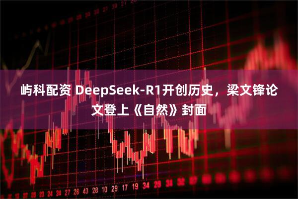 屿科配资 DeepSeek-R1开创历史，梁文锋论文登上《自然》封面