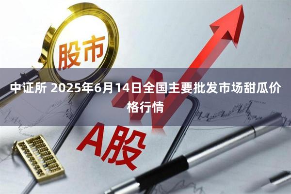 中证所 2025年6月14日全国主要批发市场甜瓜价格行情