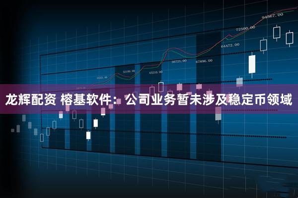 龙辉配资 榕基软件：公司业务暂未涉及稳定币领域