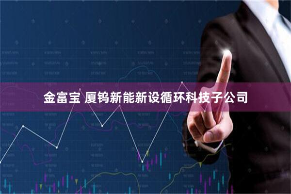金富宝 厦钨新能新设循环科技子公司