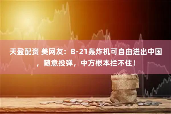 天盈配资 美网友：B-21轰炸机可自由进出中国，随意投弹，中方根本拦不住！