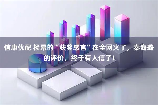 信康优配 杨幂的“获奖感言”在全网火了，秦海璐的评价，终于有人信了！