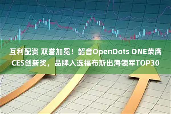 互利配资 双誉加冕！韶音OpenDots ONE荣膺CES创新奖，品牌入选福布斯出海领军TOP30