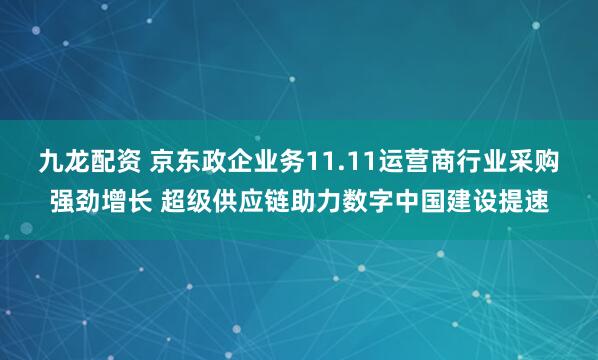 九龙配资 京东政企业务11.11运营商行业采购强劲增长 超级供应链助力数字中国建设提速