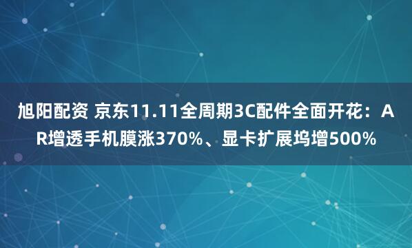 旭阳配资 京东11.11全周期3C配件全面开花：AR增透手机膜涨370%、显卡扩展坞增500%