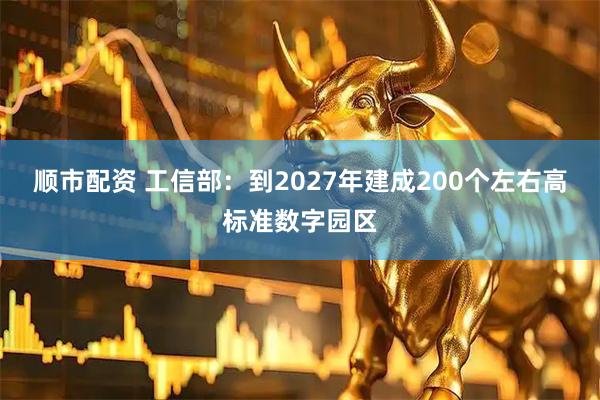 顺市配资 工信部：到2027年建成200个左右高标准数字园区