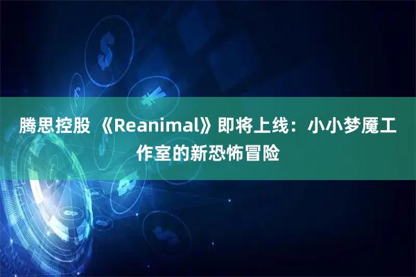 腾思控股 《Reanimal》即将上线：小小梦魇工作室的新恐怖冒险