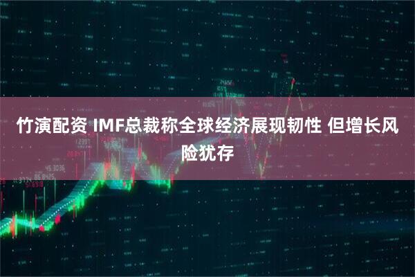 竹演配资 IMF总裁称全球经济展现韧性 但增长风险犹存