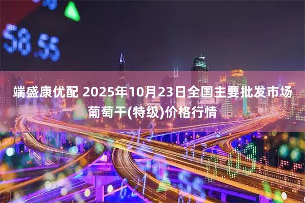端盛康优配 2025年10月23日全国主要批发市场葡萄干(特级)价格行情