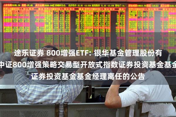 途乐证券 800增强ETF: 银华基金管理股份有限公司关于银华中证800增强策略交易型开放式指数证券投资基金基金经理离任的公告