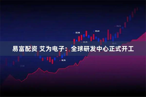 易富配资 艾为电子：全球研发中心正式开工