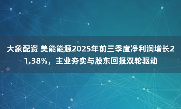 大象配资 美能能源2025年前三季度净利润增长21.38%，主业夯实与股东回报双轮驱动