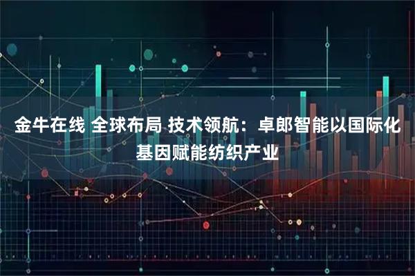 金牛在线 全球布局 技术领航：卓郎智能以国际化基因赋能纺织产业