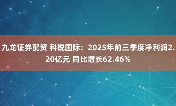 九龙证券配资 科锐国际：2025年前三季度净利润2.20亿元 同比增长62.46%