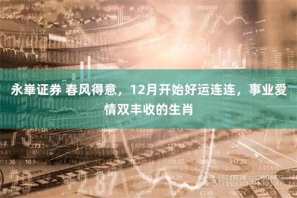 永崋证券 春风得意，12月开始好运连连，事业爱情双丰收的生肖