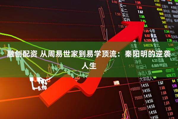 融创配资 从周易世家到易学顶流：秦阳明的逆袭人生