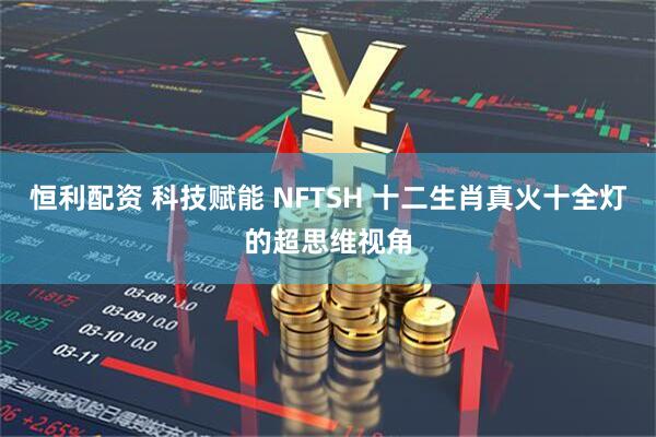 恒利配资 科技赋能 NFTSH 十二生肖真火十全灯的超思维视角