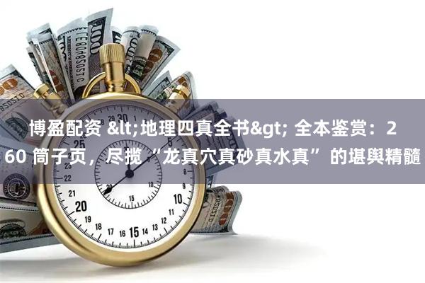 博盈配资 <地理四真全书> 全本鉴赏：260 筒子页，尽揽 “龙真穴真砂真水真” 的堪舆精髓