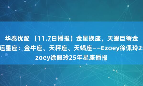 华泰优配 【11.7日播报】金星换座，天蝎巨蟹金牛接桃花 幸运星座：金牛座、天秤座、天蝎座——Ezoey徐佩玲25年星座播报