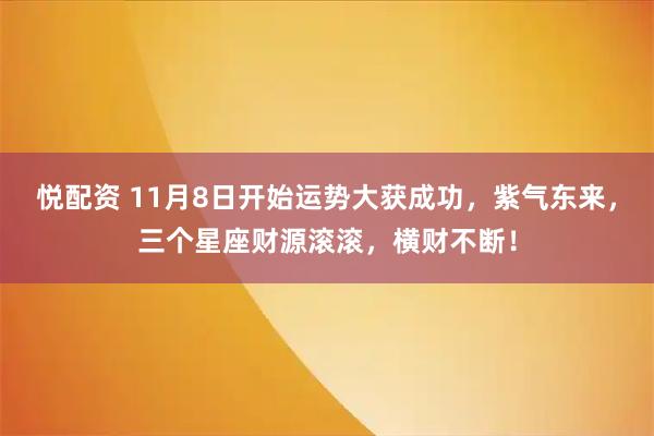 悦配资 11月8日开始运势大获成功，紫气东来，三个星座财源滚滚，横财不断！