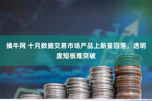 擒牛网 十月数据交易市场产品上新量回落，透明度短板难突破