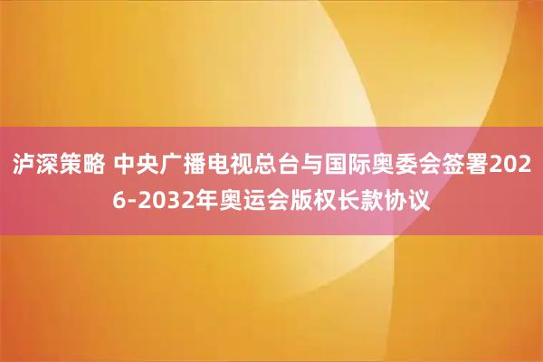 泸深策略 中央广播电视总台与国际奥委会签署2026-2032年奥运会版权长款协议