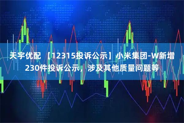 天宇优配 【12315投诉公示】小米集团-W新增230件投诉公示，涉及其他质量问题等