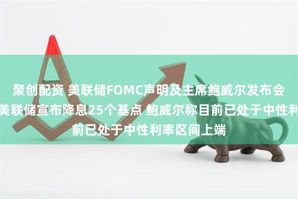 聚创配资 美联储FOMC声明及主席鲍威尔发布会要点总结：美联储宣布降息25个基点 鲍威尔称目前已处于中性利率区间上端