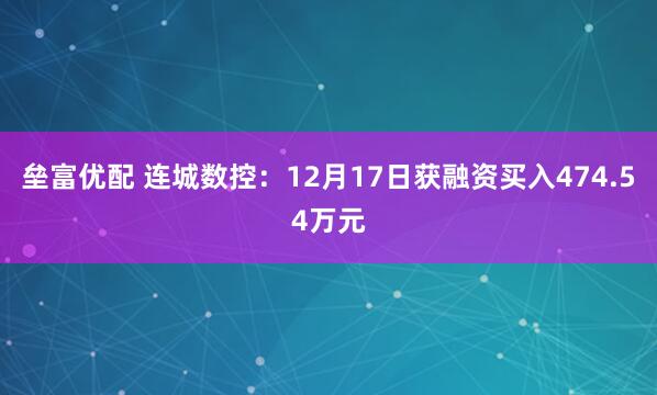 垒富优配 连城数控：12月17日获融资买入474.54万元