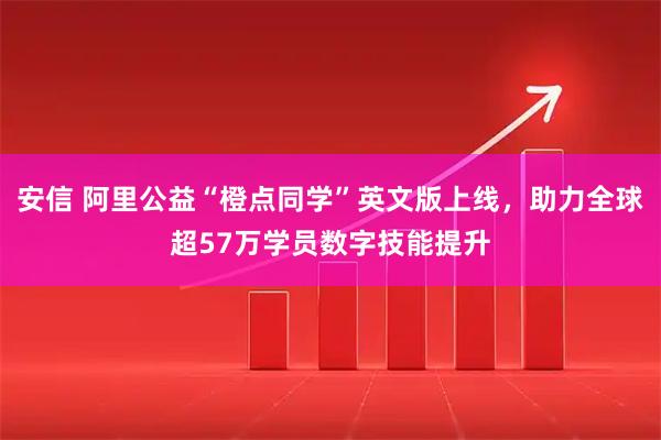 安信 阿里公益“橙点同学”英文版上线，助力全球超57万学员数字技能提升