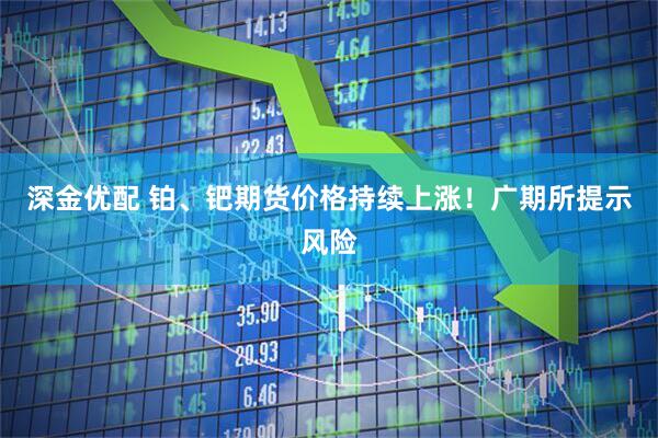 深金优配 铂、钯期货价格持续上涨！广期所提示风险