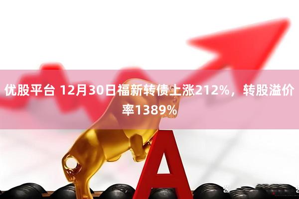 优股平台 12月30日福新转债上涨212%，转股溢价率1389%