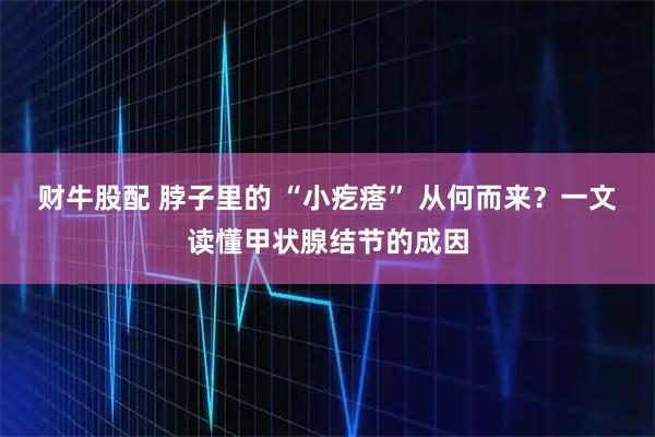 财牛股配 脖子里的 “小疙瘩” 从何而来？一文读懂甲状腺结节的成因