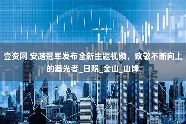 壹资网 安踏冠军发布全新主题视频，致敬不断向上的追光者_日照_金山_山锋